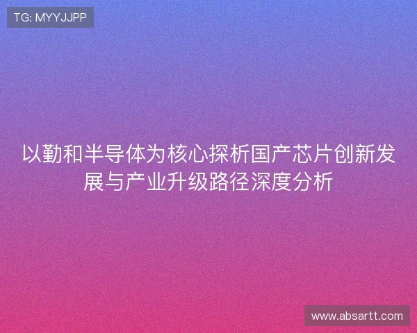 以勤和半导体为核心探析国产芯片创新发展与产业升级路径深度分析
