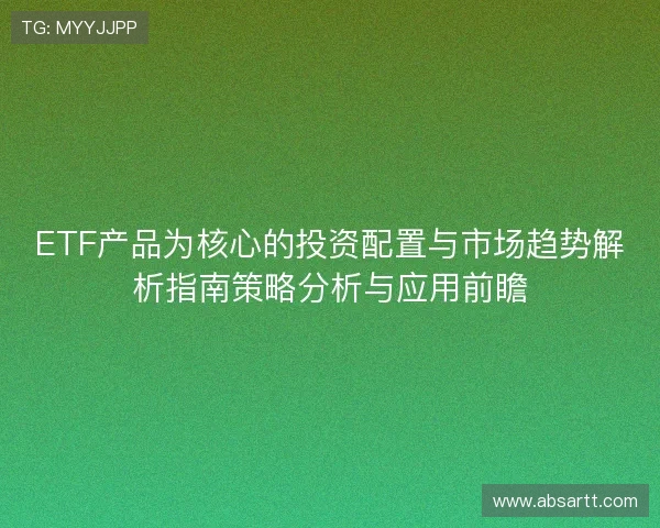 ETF产品为核心的投资配置与市场趋势解析指南策略分析与应用前瞻